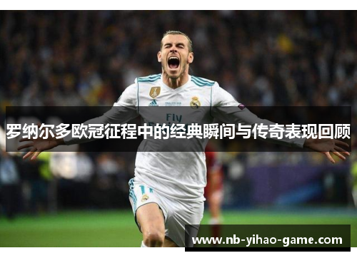 罗纳尔多欧冠征程中的经典瞬间与传奇表现回顾