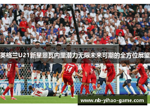 英格兰U21新星恩瓦内里潜力无限未来可期的全方位展望
