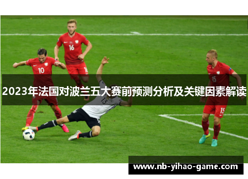 2023年法国对波兰五大赛前预测分析及关键因素解读