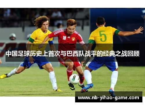 中国足球历史上首次与巴西队战平的经典之战回顾
