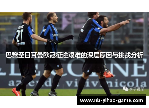 巴黎圣日耳曼欧冠征途艰难的深层原因与挑战分析