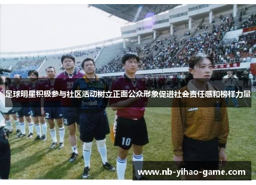 足球明星积极参与社区活动树立正面公众形象促进社会责任感和榜样力量