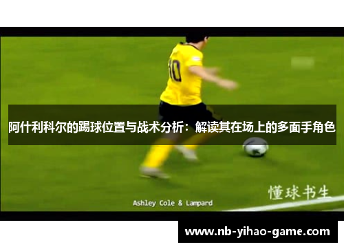 阿什利科尔的踢球位置与战术分析：解读其在场上的多面手角色