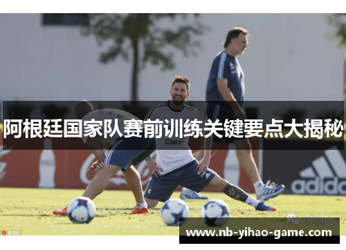 阿根廷国家队赛前训练关键要点大揭秘