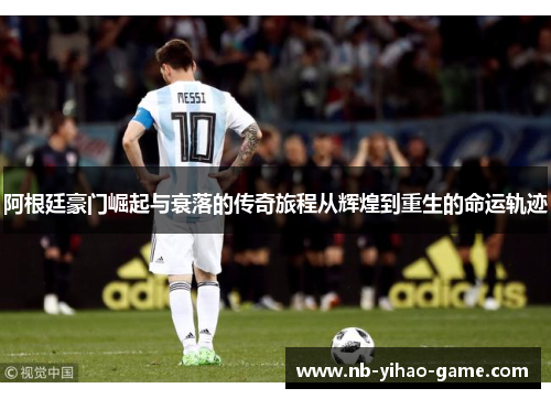 阿根廷豪门崛起与衰落的传奇旅程从辉煌到重生的命运轨迹