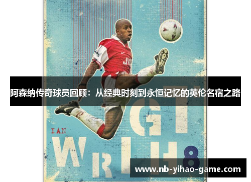 阿森纳传奇球员回顾：从经典时刻到永恒记忆的英伦名宿之路