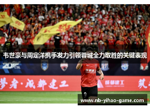 韦世豪与周定洋携手发力引领蓉城全力取胜的关键表现