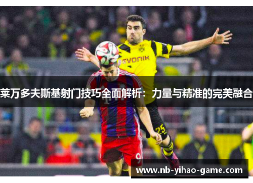 莱万多夫斯基射门技巧全面解析：力量与精准的完美融合