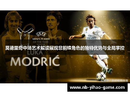 莫德里奇中场艺术解读展现非前锋角色的独特优势与全局掌控