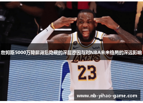 詹姆斯5000万降薪背后隐藏的深层原因与对NBA未来格局的深远影响
