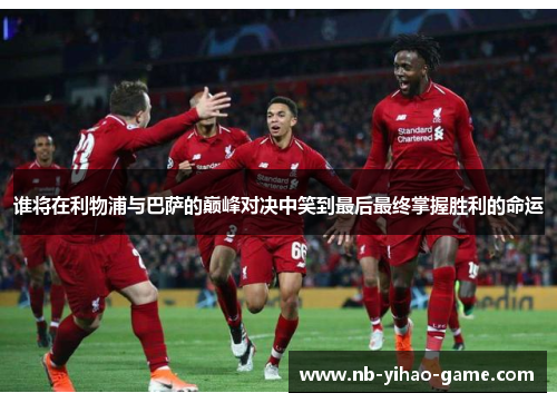 谁将在利物浦与巴萨的巅峰对决中笑到最后最终掌握胜利的命运