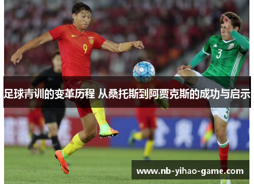 足球青训的变革历程 从桑托斯到阿贾克斯的成功与启示