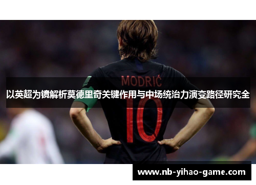 以英超为镜解析莫德里奇关键作用与中场统治力演变路径研究全