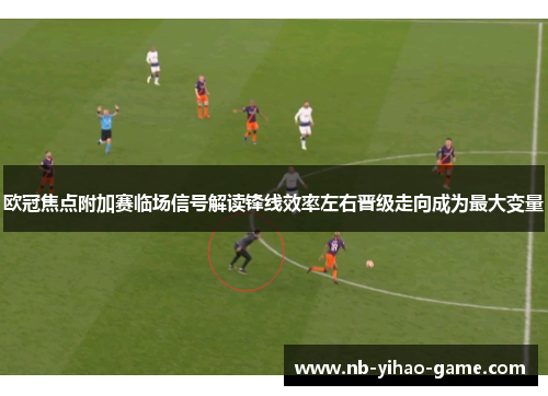 欧冠焦点附加赛临场信号解读锋线效率左右晋级走向成为最大变量
