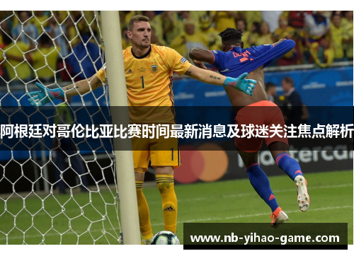 阿根廷对哥伦比亚比赛时间最新消息及球迷关注焦点解析 阿根廷对哥伦比亚比赛时间最新消息及球迷关注焦点解析