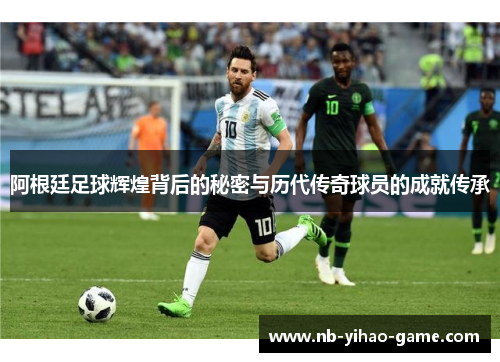 阿根廷足球辉煌背后的秘密与历代传奇球员的成就传承 阿根廷足球辉煌背后的秘密与历代传奇球员的成就传承