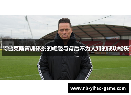 阿贾克斯青训体系的崛起与背后不为人知的成功秘诀