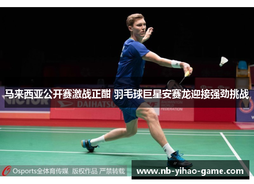 马来西亚公开赛激战正酣 羽毛球巨星安赛龙迎接强劲挑战 马来西亚公开赛激战正酣 羽毛球巨星安赛龙迎接强劲挑战